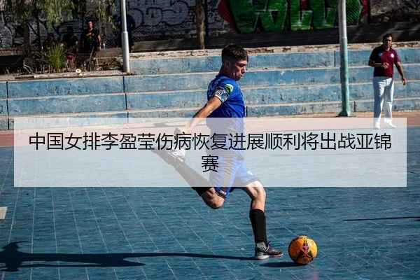 中国女排李盈莹伤病恢复进展顺利将出战亚锦赛